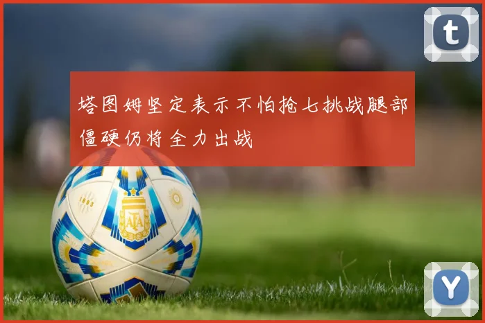 塔图姆坚定表示不怕抢七挑战腿部僵硬仍将全力出战