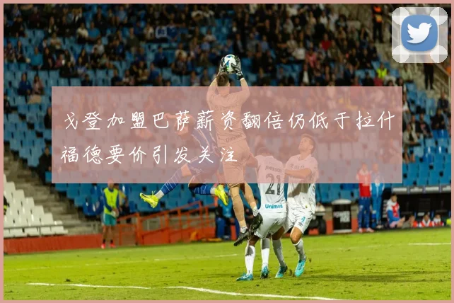 戈登加盟巴萨薪资翻倍仍低于拉什福德要价引发关注