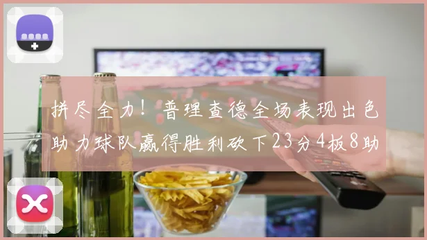 拼尽全力！普理查德全场表现出色助力球队赢得胜利砍下23分4板8助2断三分命中率高达43