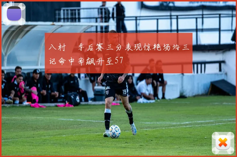 八村塁季后赛三分表现惊艳场均三记命中率飙升至57