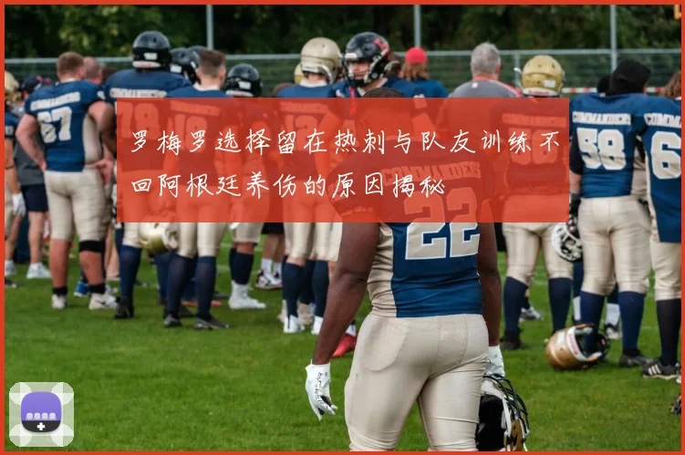 罗梅罗选择留在热刺与队友训练不回阿根廷养伤的原因揭秘