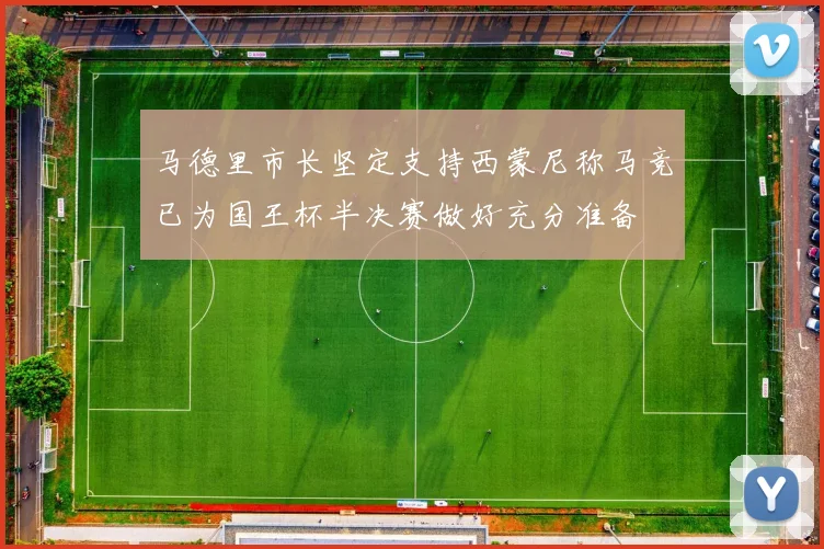马德里市长坚定支持西蒙尼称马竞已为国王杯半决赛做好充分准备