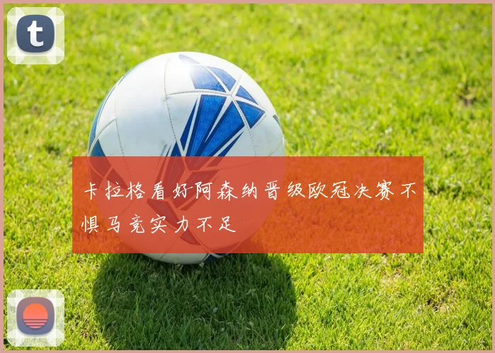 卡拉格看好阿森纳晋级欧冠决赛不惧马竞实力不足