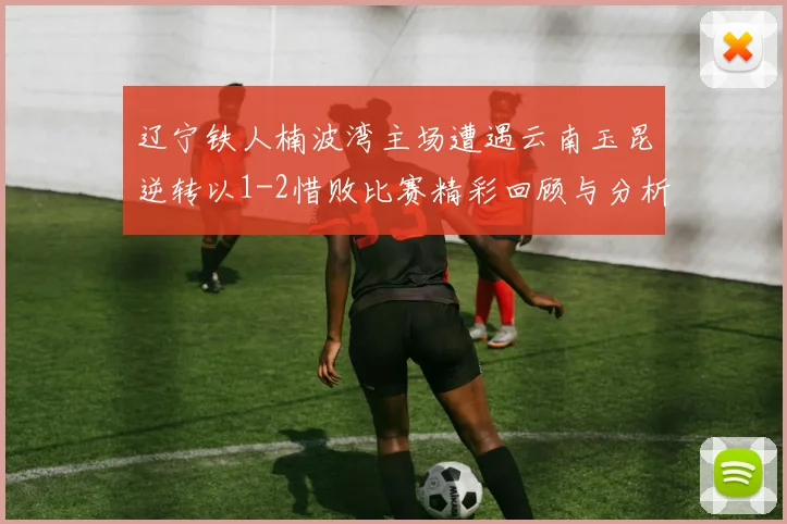 辽宁铁人楠波湾主场遭遇云南玉昆逆转以1-2惜败比赛精彩回顾与分析