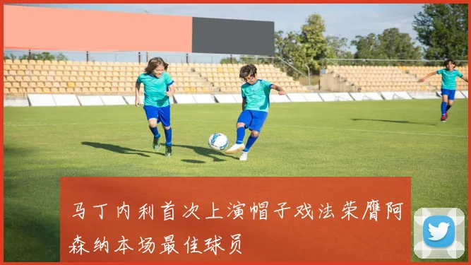 马丁内利首次上演帽子戏法荣膺阿森纳本场最佳球员