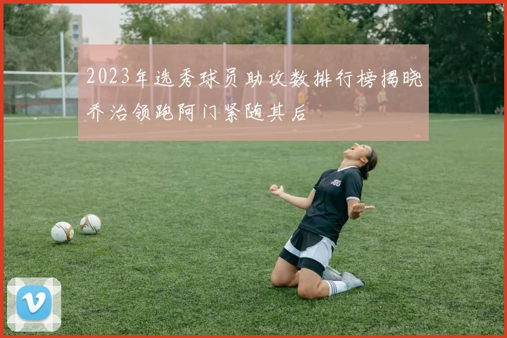 2023年选秀球员助攻数排行榜揭晓乔治领跑阿门紧随其后