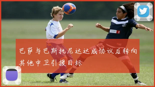 巴萨与巴斯托尼达达成协议后转向其他中卫引援目标