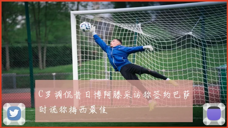 C罗调侃昔日博阿滕采访称签约巴萨时谎称梅西最佳