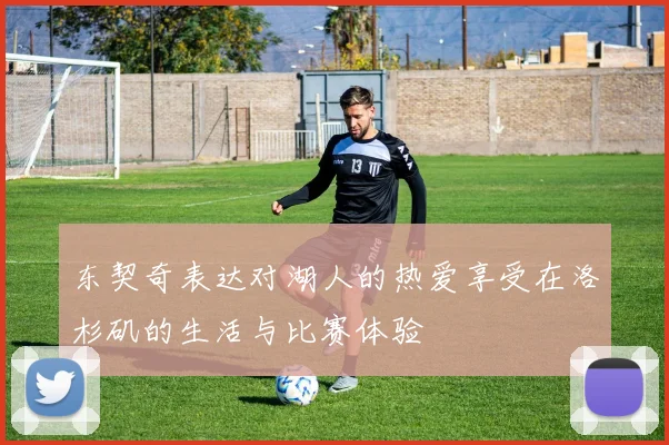 东契奇表达对湖人的热爱享受在洛杉矶的生活与比赛体验
