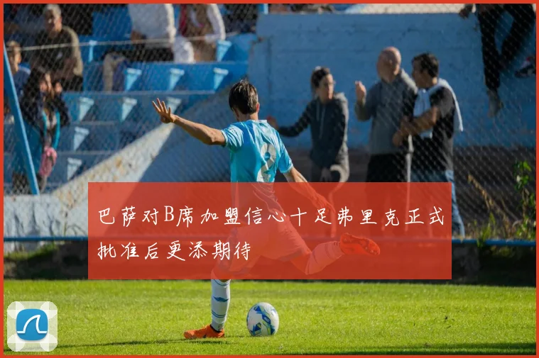 巴萨对B席加盟信心十足弗里克正式批准后更添期待