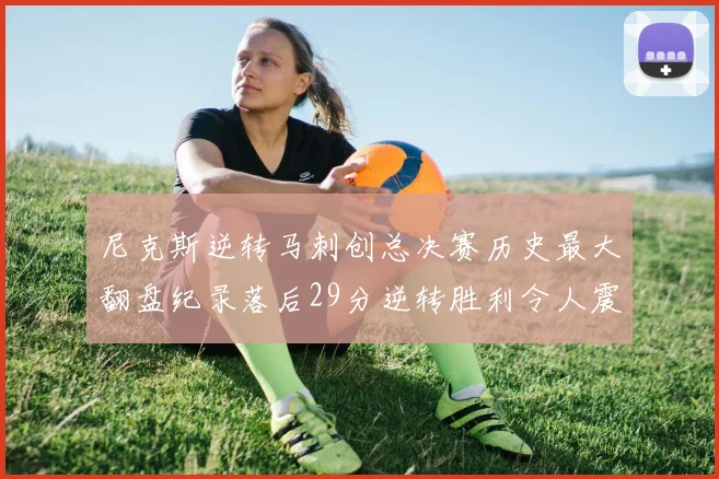 尼克斯逆转马刺创总决赛历史最大翻盘纪录落后29分逆转胜利令人震惊