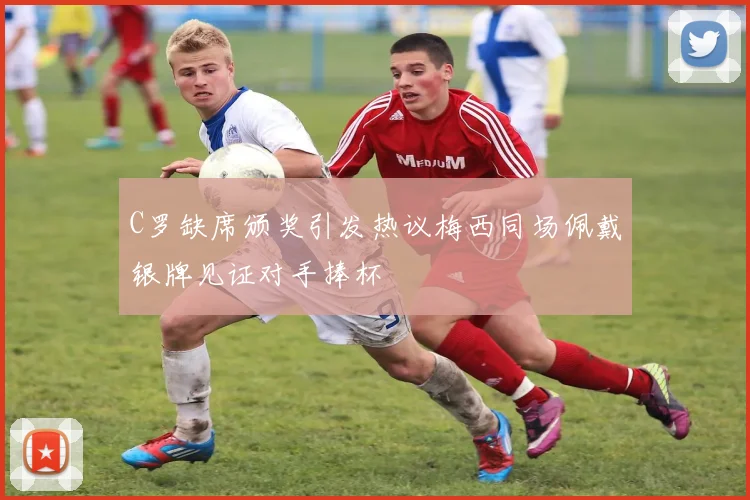 C罗缺席颁奖引发热议梅西同场佩戴银牌见证对手捧杯
