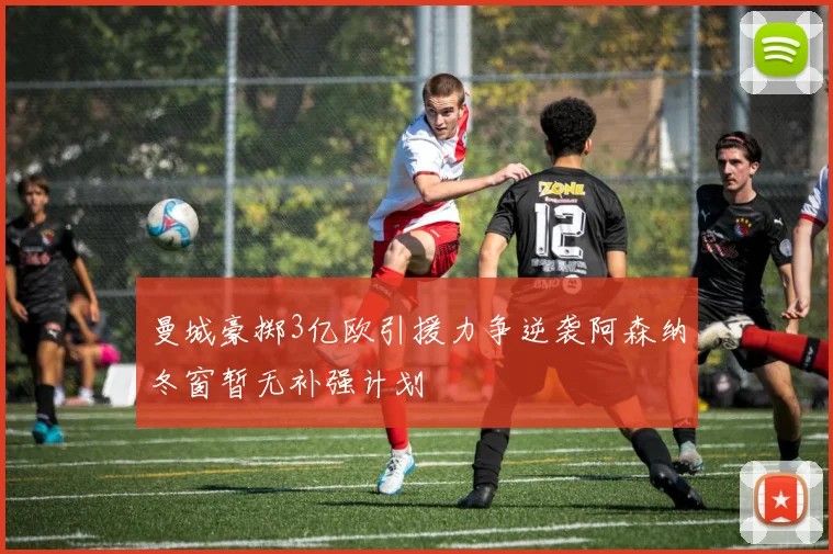 曼城豪掷3亿欧引援力争逆袭阿森纳冬窗暂无补强计划
