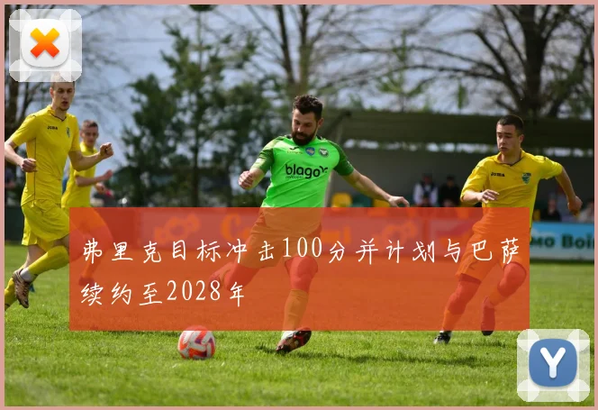 弗里克目标冲击100分并计划与巴萨续约至2028年