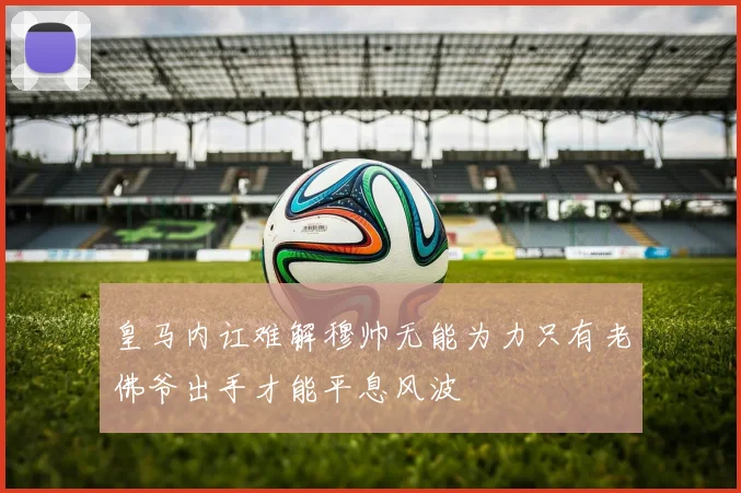 皇马内讧难解穆帅无能为力只有老佛爷出手才能平息风波