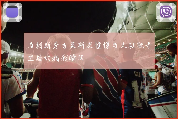 马刺新秀吉莱斯皮憧憬与文班联手空接的精彩瞬间
