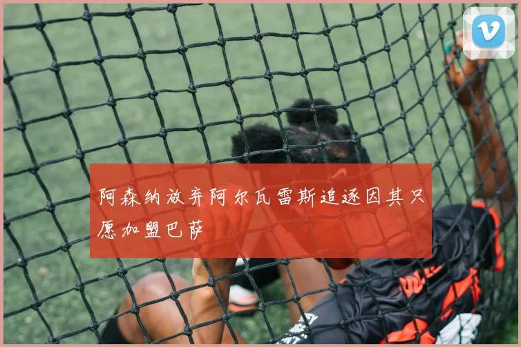 阿森纳放弃阿尔瓦雷斯追逐因其只愿加盟巴萨