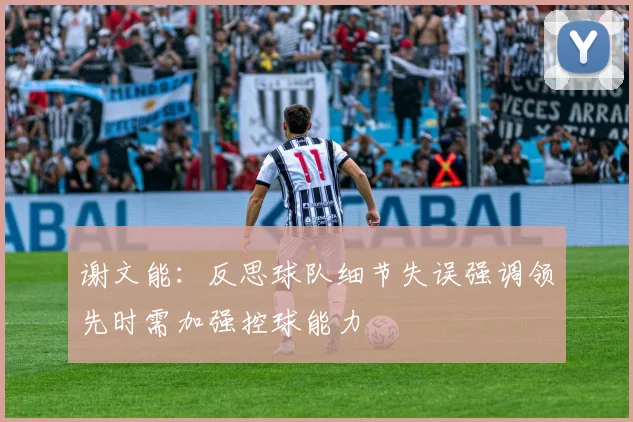 谢文能：反思球队细节失误强调领先时需加强控球能力