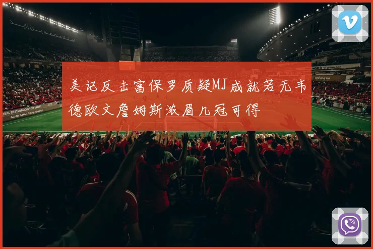 美记反击富保罗质疑MJ成就若无韦德欧文詹姆斯浓眉几冠可得