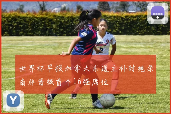 世界杯早报加拿大东道主补时绝杀南非晋级首个16强席位