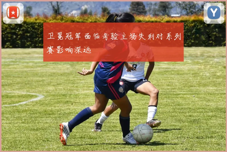卫冕冠军面临考验主场失利对系列赛影响深远