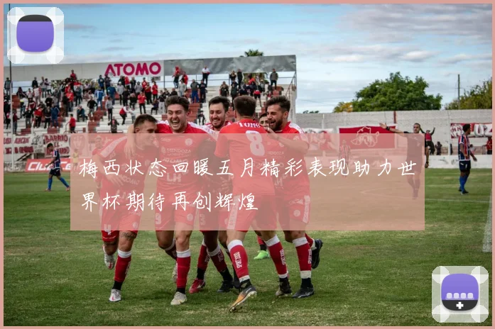 梅西状态回暖五月精彩表现助力世界杯期待再创辉煌