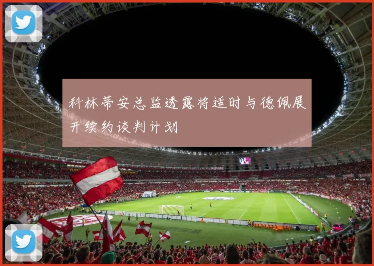 科林蒂安总监透露将适时与德佩展开续约谈判计划