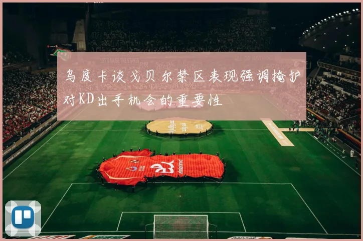 乌度卡谈戈贝尔禁区表现强调掩护对KD出手机会的重要性